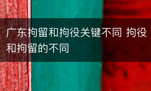 广东拘留和拘役关键不同 拘役和拘留的不同
