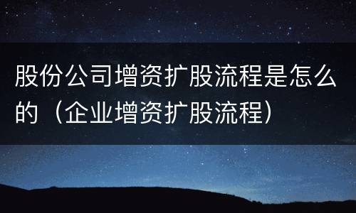 股份公司增资扩股流程是怎么的（企业增资扩股流程）