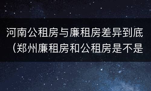河南公租房与廉租房差异到底（郑州廉租房和公租房是不是一样）