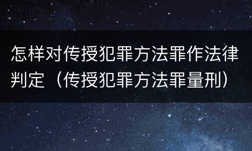 怎样对传授犯罪方法罪作法律判定（传授犯罪方法罪量刑）