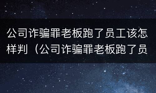 公司诈骗罪老板跑了员工该怎样判（公司诈骗罪老板跑了员工该怎样判定）