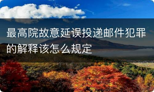最高院故意延误投递邮件犯罪的解释该怎么规定