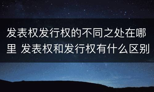 发表权发行权的不同之处在哪里 发表权和发行权有什么区别