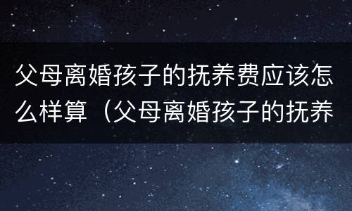 父母离婚孩子的抚养费应该怎么样算（父母离婚孩子的抚养费应该怎么样算呢）