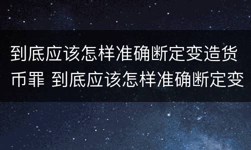 到底应该怎样准确断定变造货币罪 到底应该怎样准确断定变造货币罪的主体