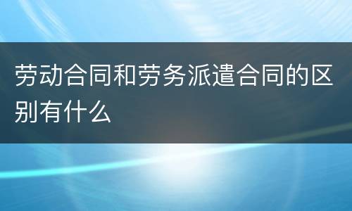 劳动合同和劳务派遣合同的区别有什么