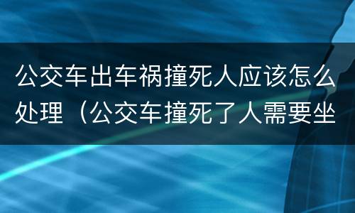 公交车出车祸撞死人应该怎么处理（公交车撞死了人需要坐牢吗）