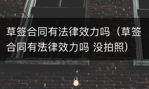 草签合同有法律效力吗（草签合同有法律效力吗 没拍照）