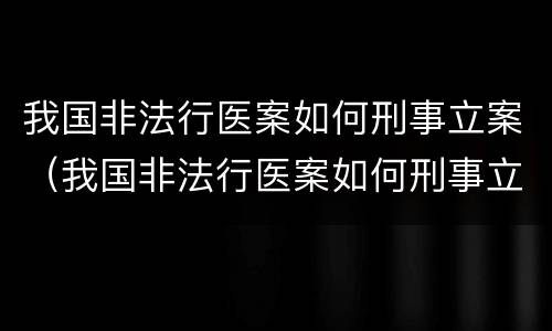 我国非法行医案如何刑事立案（我国非法行医案如何刑事立案的）