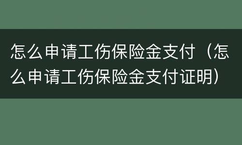 怎么申请工伤保险金支付（怎么申请工伤保险金支付证明）