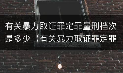 有关暴力取证罪定罪量刑档次是多少（有关暴力取证罪定罪量刑档次是多少年）