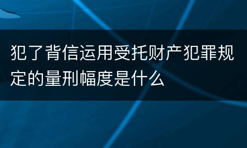 犯了背信运用受托财产犯罪规定的量刑幅度是什么