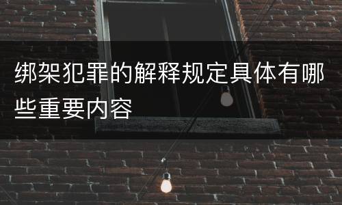绑架犯罪的解释规定具体有哪些重要内容