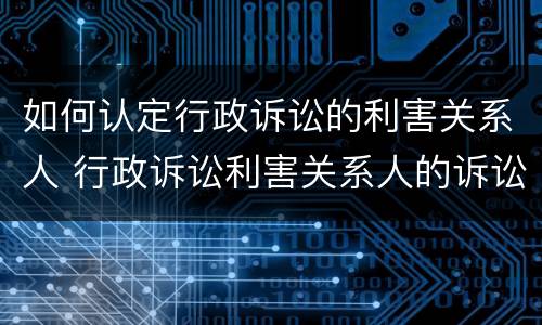 如何认定行政诉讼的利害关系人 行政诉讼利害关系人的诉讼时效