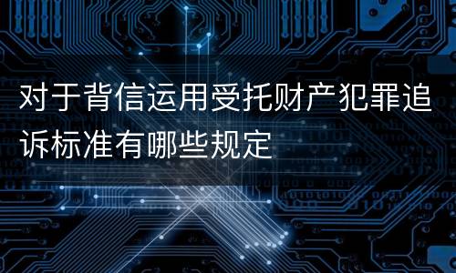对于背信运用受托财产犯罪追诉标准有哪些规定