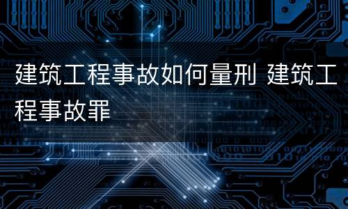 建筑工程事故如何量刑 建筑工程事故罪