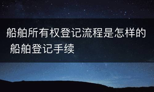 船舶所有权登记流程是怎样的 船舶登记手续