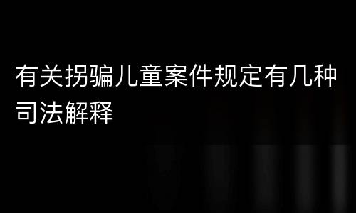 有关拐骗儿童案件规定有几种司法解释