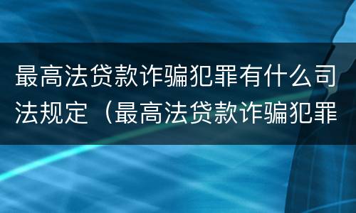 最高法贷款诈骗犯罪有什么司法规定（最高法贷款诈骗犯罪有什么司法规定吗）