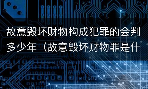 故意毁坏财物构成犯罪的会判多少年（故意毁坏财物罪是什么犯罪类型）