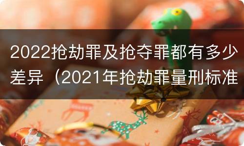 2022抢劫罪及抢夺罪都有多少差异（2021年抢劫罪量刑标准）