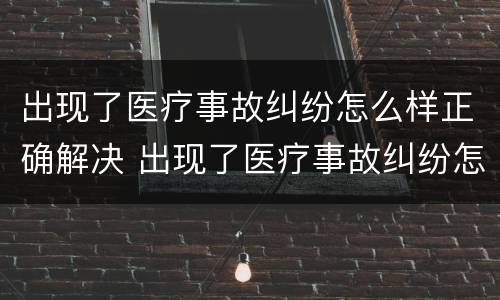 出现了医疗事故纠纷怎么样正确解决 出现了医疗事故纠纷怎么样正确解决呢