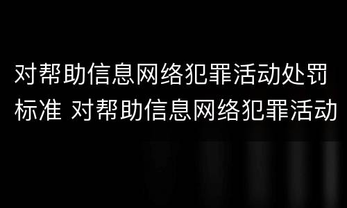 对帮助信息网络犯罪活动处罚标准 对帮助信息网络犯罪活动罪的辩解