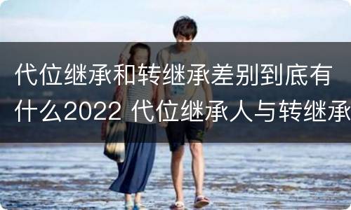 代位继承和转继承差别到底有什么2022 代位继承人与转继承有哪些区别