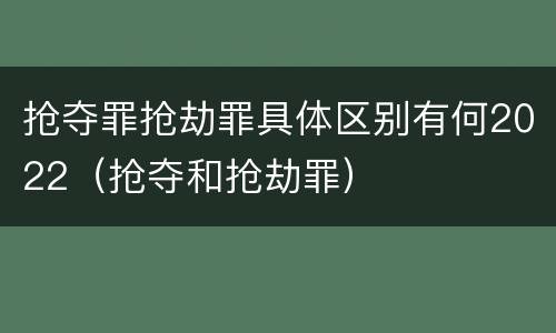 抢夺罪抢劫罪具体区别有何2022(抢夺和抢劫罪)