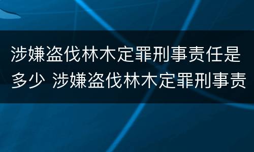 涉嫌盗伐林木定罪刑事责任是多少 涉嫌盗伐林木定罪刑事责任是多少年