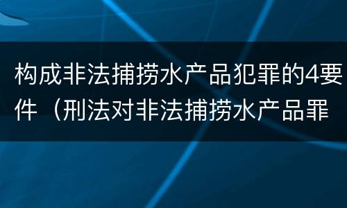 构成非法捕捞水产品犯罪的4要件（刑法对非法捕捞水产品罪的定罪标准）