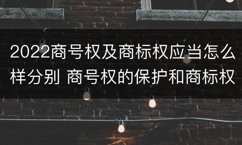 2022商号权及商标权应当怎么样分别 商号权的保护和商标权的保护一样是全国性范围的