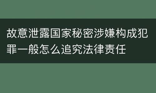 故意泄露国家秘密涉嫌构成犯罪一般怎么追究法律责任