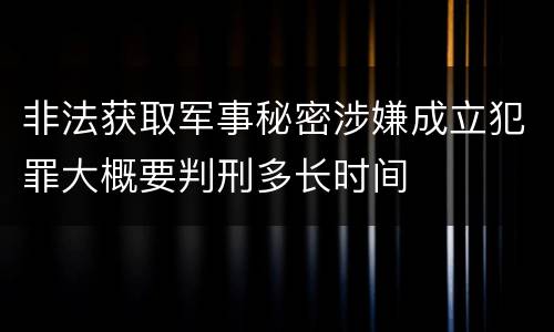 非法获取军事秘密涉嫌成立犯罪大概要判刑多长时间