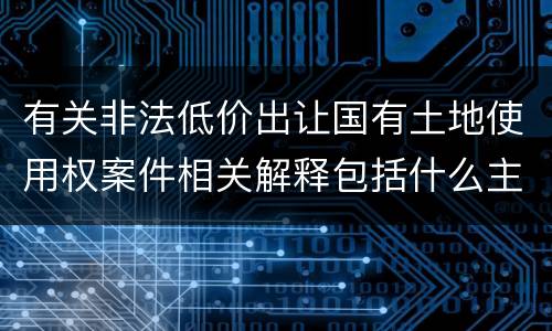 有关非法低价出让国有土地使用权案件相关解释包括什么主要规定