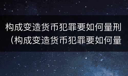 构成变造货币犯罪要如何量刑（构成变造货币犯罪要如何量刑呢）
