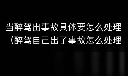 当醉驾出事故具体要怎么处理（醉驾自己出了事故怎么处理）