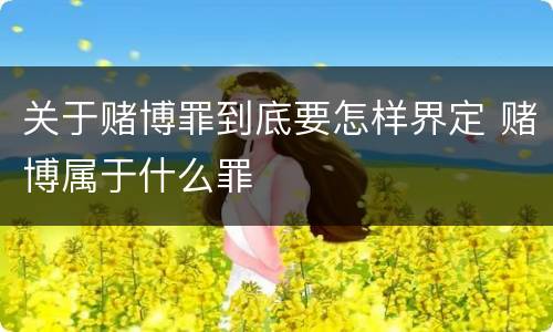 关于赌博罪到底要怎样界定 赌博属于什么罪