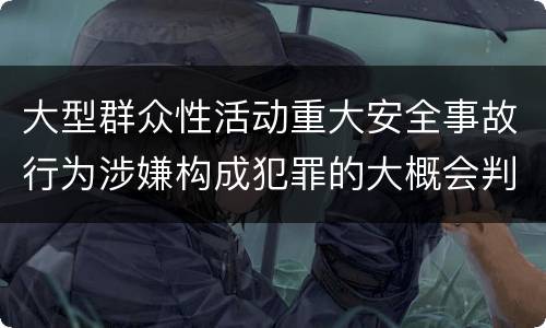 大型群众性活动重大安全事故行为涉嫌构成犯罪的大概会判刑多久