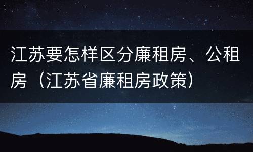 江苏要怎样区分廉租房、公租房（江苏省廉租房政策）