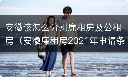 安徽该怎么分别廉租房及公租房（安徽廉租房2021年申请条件）