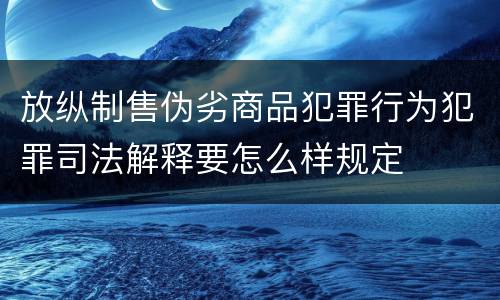 放纵制售伪劣商品犯罪行为犯罪司法解释要怎么样规定