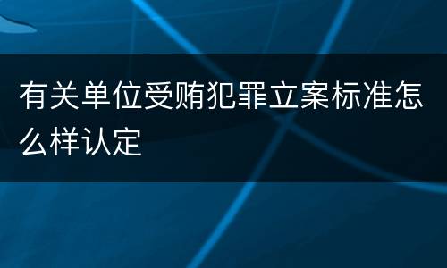 有关单位受贿犯罪立案标准怎么样认定