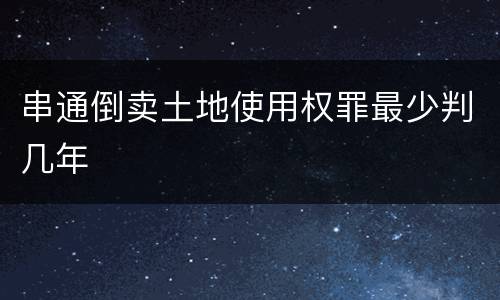 串通倒卖土地使用权罪最少判几年