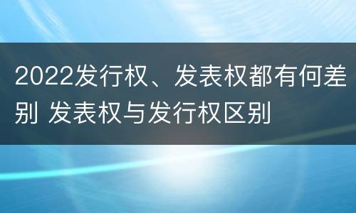 2022发行权、发表权都有何差别 发表权与发行权区别