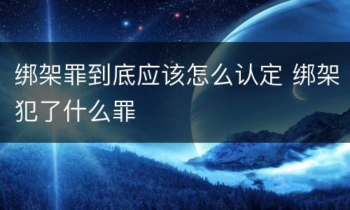 绑架罪到底应该怎么认定 绑架犯了什么罪