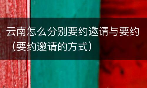 云南怎么分别要约邀请与要约（要约邀请的方式）