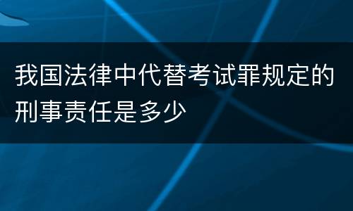 我国法律中代替考试罪规定的刑事责任是多少