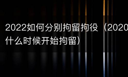 2022如何分别拘留拘役（2020什么时候开始拘留）