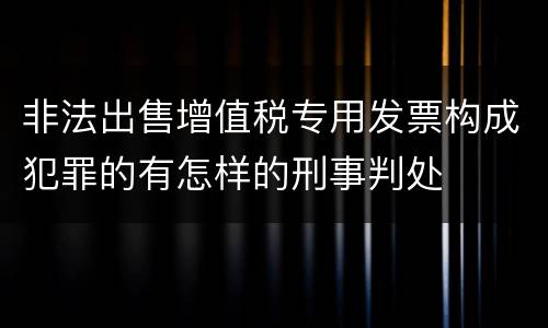 非法出售增值税专用发票构成犯罪的有怎样的刑事判处